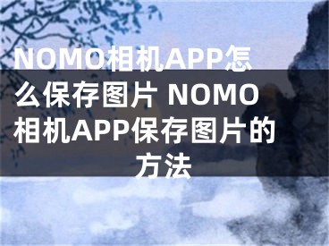 NOMO相機APP怎么保存圖片 NOMO相機APP保存圖片的方法