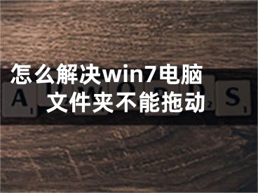 怎么解決win7電腦文件夾不能拖動