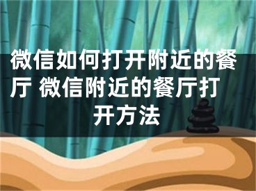 微信如何打開附近的餐廳 微信附近的餐廳打開方法