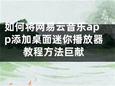 如何將網(wǎng)易云音樂app添加桌面迷你播放器 教程方法巨獻