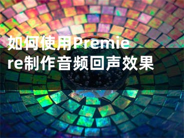 如何使用Premiere制作音頻回聲效果 