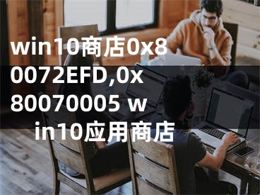 win10商店0x80072EFD,0x80070005 win10應(yīng)用商店