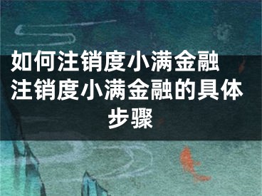 如何注銷度小滿金融 注銷度小滿金融的具體步驟