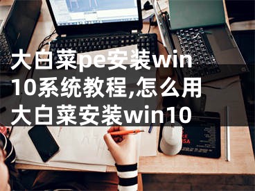 大白菜pe安裝win10系統(tǒng)教程,怎么用大白菜安裝win10