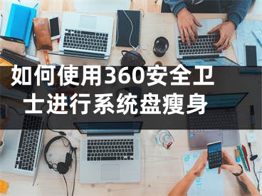 如何使用360安全衛(wèi)士進行系統(tǒng)盤瘦身 