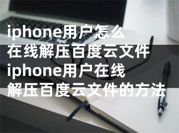 iphone用戶怎么在線解壓百度云文件 iphone用戶在線解壓百度云文件的方法