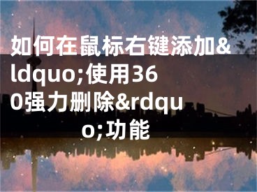 如何在鼠標(biāo)右鍵添加&ldquo;使用360強力刪除&rdquo;功能