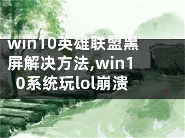 win10英雄聯(lián)盟黑屏解決方法,win10系統(tǒng)玩lol崩潰