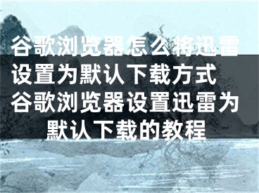 谷歌瀏覽器怎么將迅雷設(shè)置為默認(rèn)下載方式 谷歌瀏覽器設(shè)置迅雷為默認(rèn)下載的教程