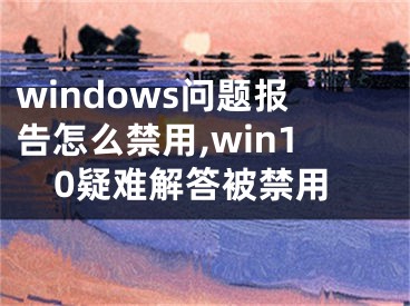 windows問題報(bào)告怎么禁用,win10疑難解答被禁用