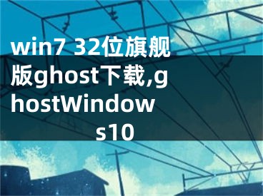 win7 32位旗艦版ghost下載,ghostWindows10