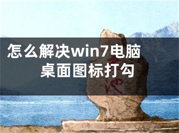 怎么解決win7電腦桌面圖標(biāo)打勾