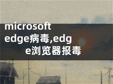 microsoft edge病毒,edge瀏覽器報(bào)毒