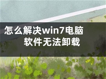 怎么解決win7電腦軟件無(wú)法卸載