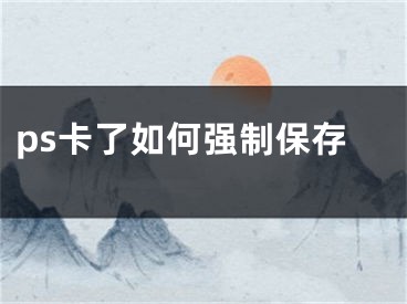 ps卡了如何強(qiáng)制保存