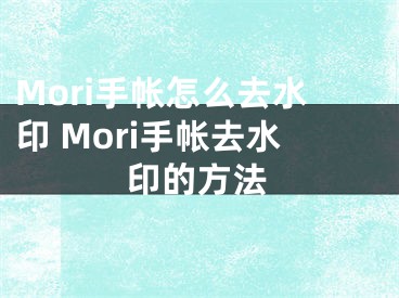 Mori手帳怎么去水印 Mori手帳去水印的方法