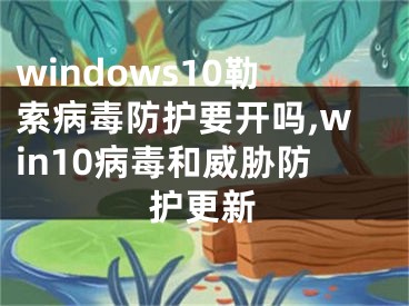 windows10勒索病毒防護(hù)要開(kāi)嗎,win10病毒和威脅防護(hù)更新