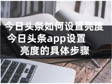 今日頭條如何設(shè)置亮度 今日頭條app設(shè)置亮度的具體步驟