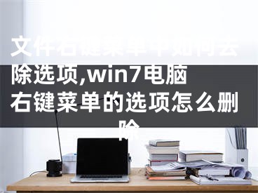 文件右鍵菜單中如何去除選項,win7電腦右鍵菜單的選項怎么刪除