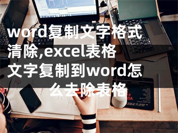 word復(fù)制文字格式清除,excel表格文字復(fù)制到word怎么去除表格