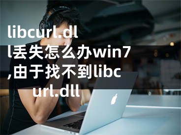 libcurl.dll丟失怎么辦win7,由于找不到libcurl.dll