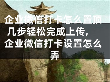 企業(yè)微信打卡怎么置頂 幾步輕松完成上傳,企業(yè)微信打卡設(shè)置怎么弄