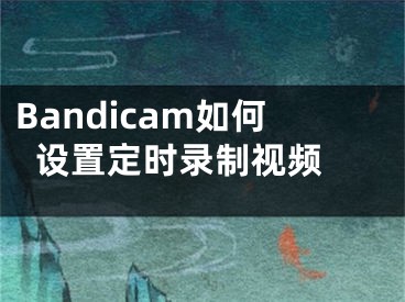 Bandicam如何設(shè)置定時(shí)錄制視頻 