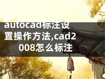 autocad標注設置操作方法,cad2008怎么標注