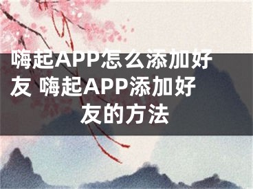 嗨起APP怎么添加好友 嗨起APP添加好友的方法