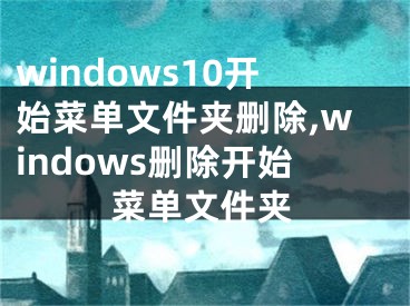 windows10開始菜單文件夾刪除,windows刪除開始菜單文件夾