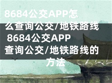 8684公交APP怎么查詢公交/地鐵路線 8684公交APP查詢公交/地鐵路線的方法