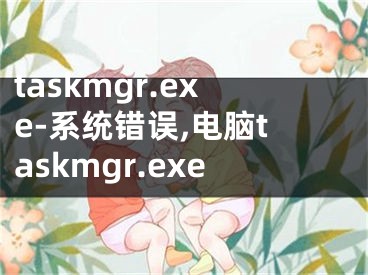 taskmgr.exe-系統(tǒng)錯(cuò)誤,電腦taskmgr.exe