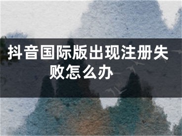 抖音國際版出現(xiàn)注冊失敗怎么辦 