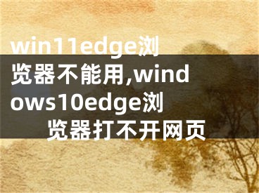 win11edge瀏覽器不能用,windows10edge瀏覽器打不開網(wǎng)頁