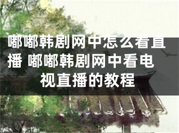 嘟嘟韓劇網(wǎng)中怎么看直播 嘟嘟韓劇網(wǎng)中看電視直播的教程