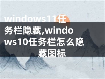 windows11任務(wù)欄隱藏,windows10任務(wù)欄怎么隱藏圖標(biāo)