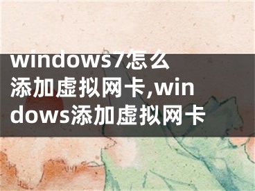 windows7怎么添加虛擬網(wǎng)卡,windows添加虛擬網(wǎng)卡