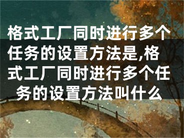 格式工廠同時(shí)進(jìn)行多個(gè)任務(wù)的設(shè)置方法是,格式工廠同時(shí)進(jìn)行多個(gè)任務(wù)的設(shè)置方法叫什么