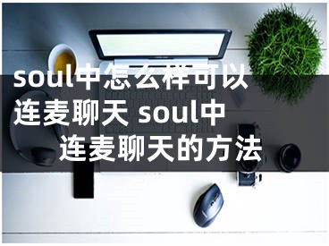 soul中怎么樣可以連麥聊天 soul中連麥聊天的方法