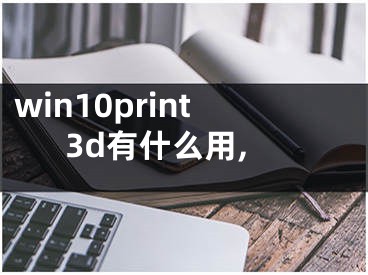 win10print3d有什么用,