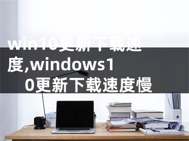 win10更新下載速度,windows10更新下載速度慢