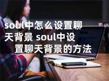 soul中怎么設(shè)置聊天背景 soul中設(shè)置聊天背景的方法