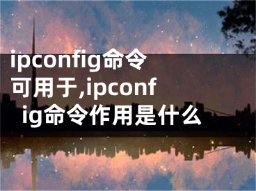 ipconfig命令可用于,ipconfig命令作用是什么