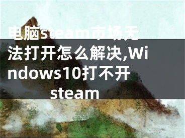 電腦steam市場(chǎng)無法打開怎么解決,Windows10打不開steam