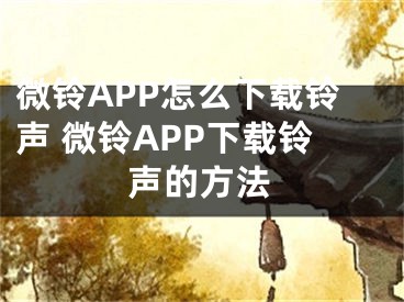 微鈴APP怎么下載鈴聲 微鈴APP下載鈴聲的方法