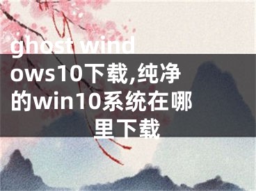 ghost windows10下載,純凈的win10系統(tǒng)在哪里下載