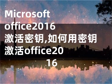 Microsoft office2016激活密鑰,如何用密鑰激活office2016