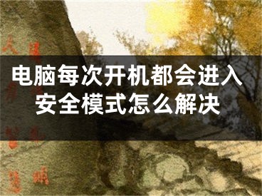 電腦每次開(kāi)機(jī)都會(huì)進(jìn)入安全模式怎么解決