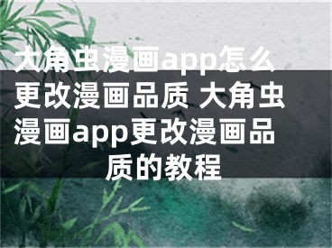 大角蟲漫畫app怎么更改漫畫品質(zhì) 大角蟲漫畫app更改漫畫品質(zhì)的教程