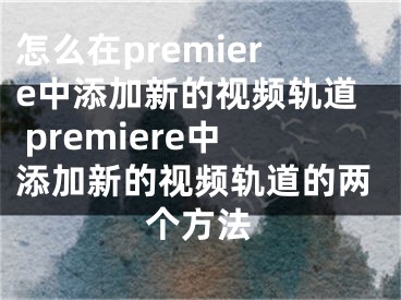 怎么在premiere中添加新的視頻軌道 premiere中添加新的視頻軌道的兩個方法